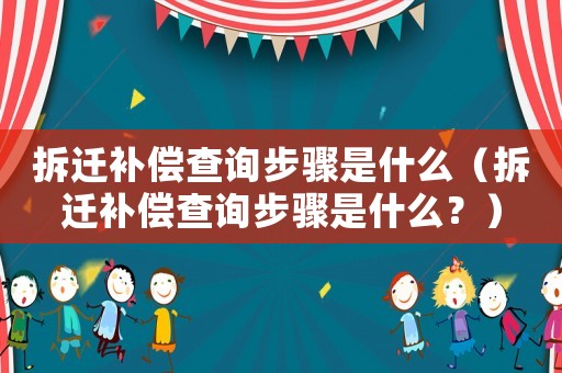 拆遷補償查詢步驟是什么（拆遷補償查詢步驟是什么？）