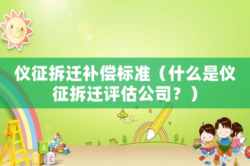 儀征拆遷補償標準（什么是儀征拆遷評估公司？）