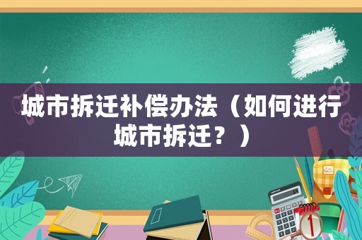 城市拆遷補償辦法（如何進行城市拆遷？）