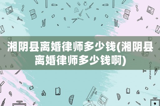 湘陰縣離婚律師多少錢(湘陰縣離婚律師多少錢啊)