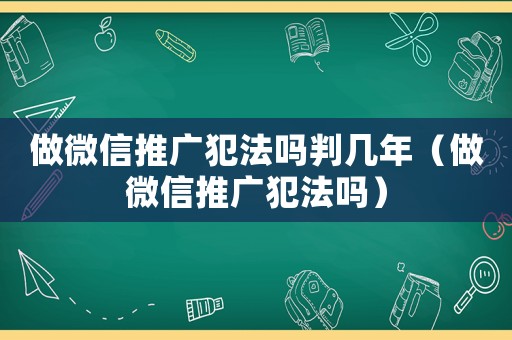 做微信推廣犯法嗎判幾年（做微信推廣犯法嗎）