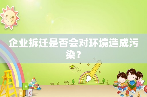 企業拆遷是否會對環境造成污染？