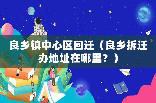 良鄉鎮中心區回遷（良鄉拆遷辦地址在哪里？）