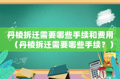丹棱拆遷需要哪些手續(xù)和費(fèi)用（丹棱拆遷需要哪些手續(xù)？）