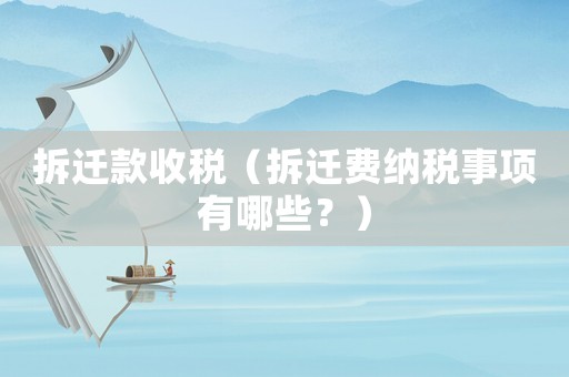 拆遷款收稅（拆遷費(fèi)納稅事項(xiàng)有哪些？）