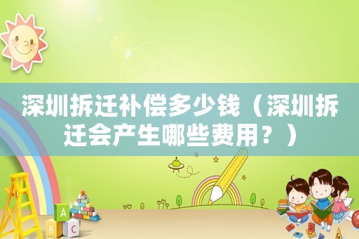 深圳拆遷補償多少錢（深圳拆遷會產生哪些費用？）