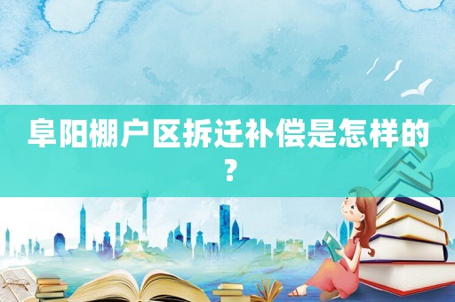 阜陽棚戶區拆遷補償是怎樣的？