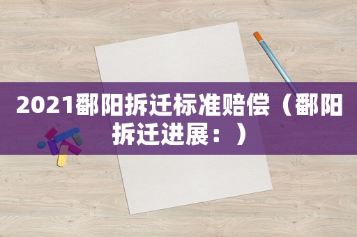 2021鄱陽拆遷標準賠償（鄱陽拆遷進展：）
