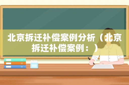 北京拆遷補償案例分析（北京拆遷補償案例：）
