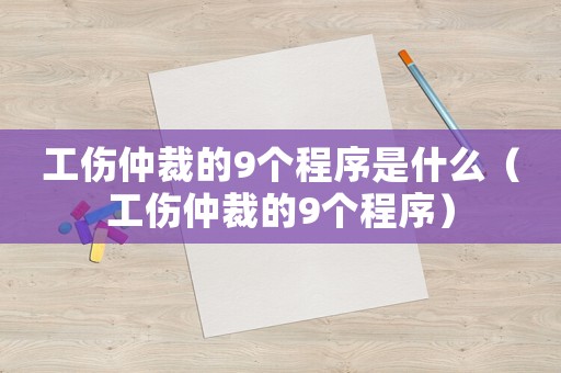 工傷仲裁的9個(gè)程序是什么（工傷仲裁的9個(gè)程序）