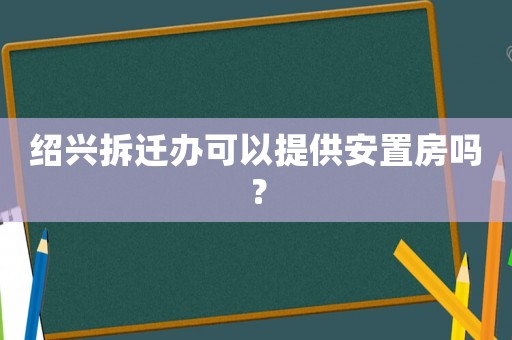紹興拆遷辦可以提供安置房嗎？