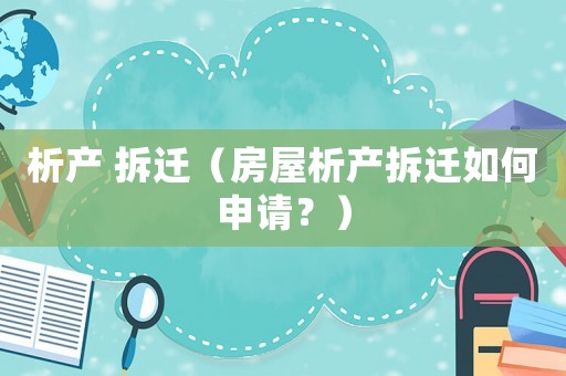 析產 拆遷（房屋析產拆遷如何申請？）