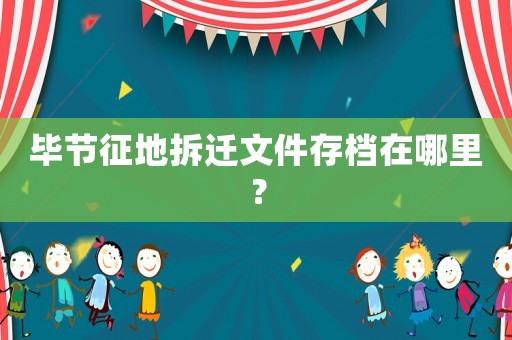畢節征地拆遷文件存檔在哪里？