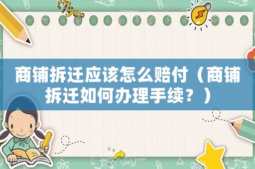 商鋪拆遷應(yīng)該怎么賠付（商鋪拆遷如何辦理手續(xù)？）