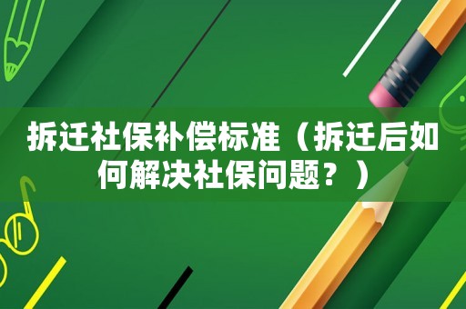 拆遷社保補償標準（拆遷后如何解決社保問題？）