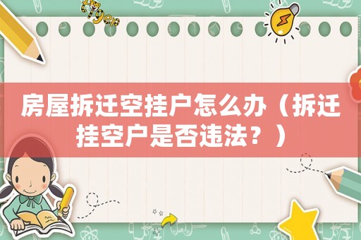 房屋拆遷空掛戶怎么辦（拆遷掛空戶是否違法？）
