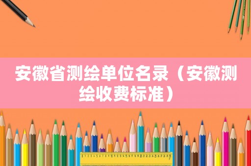 安徽省測繪單位名錄（安徽測繪收費標準）