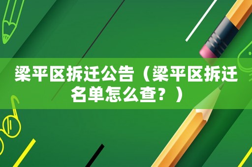 梁平區拆遷公告（梁平區拆遷名單怎么查？）