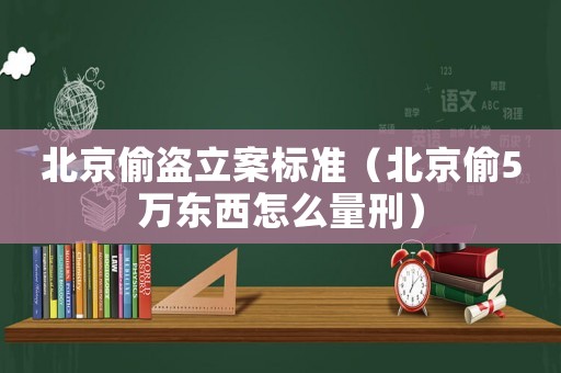 北京偷盜立案標(biāo)準(zhǔn)（北京偷5萬(wàn)東西怎么量刑）