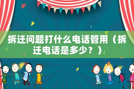 拆遷問題打什么電話管用（拆遷電話是多少？）