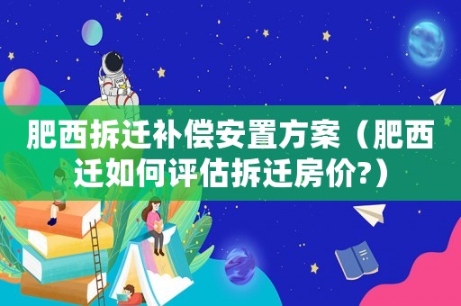 肥西拆遷補償安置方案（肥西遷如何評估拆遷房價?）