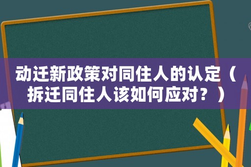 動遷新政策對同住人的認定（拆遷同住人該如何應對？）