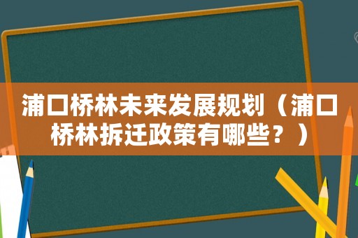 浦口橋林未來發(fā)展規(guī)劃（浦口橋林拆遷政策有哪些？）