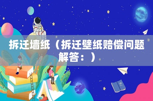 拆遷墻紙（拆遷壁紙賠償問(wèn)題解答：）