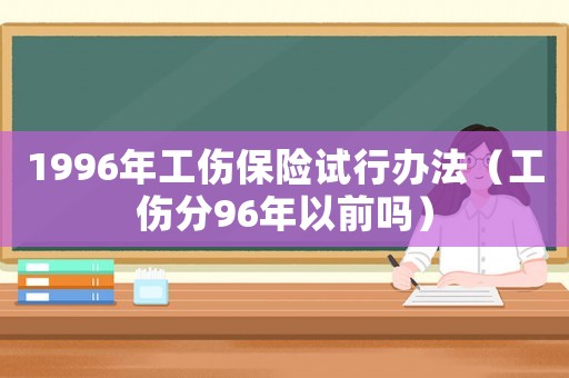1996年工傷保險(xiǎn)試行辦法（工傷分96年以前嗎）