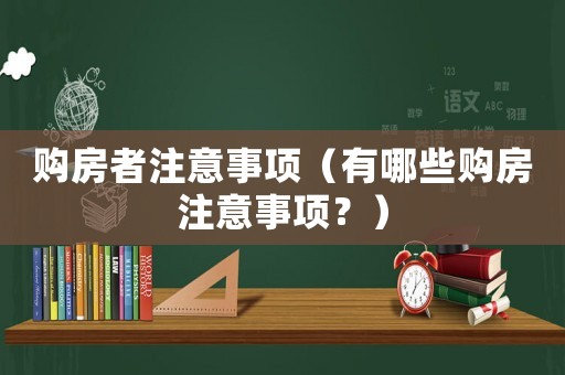 購(gòu)房者注意事項(xiàng)（有哪些購(gòu)房注意事項(xiàng)？）