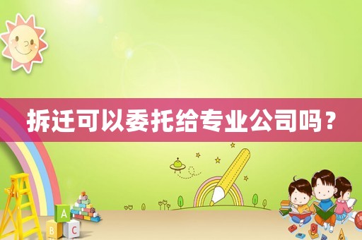 拆遷可以委托給專業公司嗎？