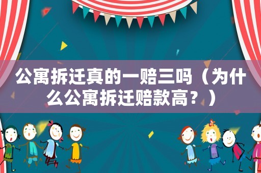 公寓拆遷真的一賠三嗎（為什么公寓拆遷賠款高？）