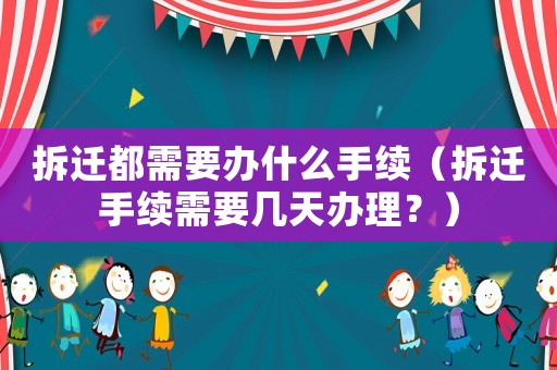 拆遷都需要辦什么手續(xù)（拆遷手續(xù)需要幾天辦理？）