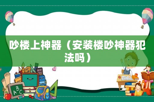 吵樓上神器（安裝樓吵神器犯法嗎）