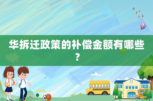 華拆遷政策的補償金額有哪些？