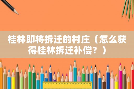 桂林即將拆遷的村莊（怎么獲得桂林拆遷補償？）