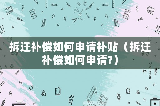 拆遷補償如何申請補貼（拆遷補償如何申請?）