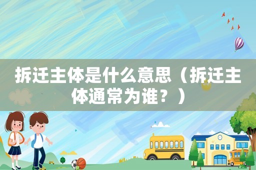 拆遷主體是什么意思（拆遷主體通常為誰？）