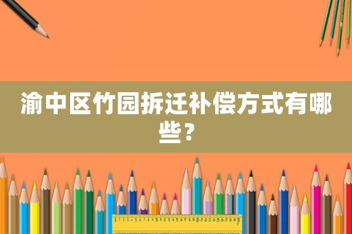 渝中區(qū)竹園拆遷補(bǔ)償方式有哪些？