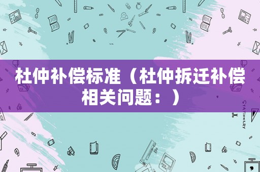 杜仲補(bǔ)償標(biāo)準(zhǔn)（杜仲拆遷補(bǔ)償相關(guān)問題：）
