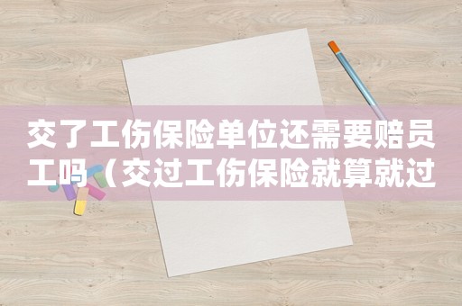 交了工傷保險單位還需要賠員工嗎（交過工傷保險就算就過業了嗎）