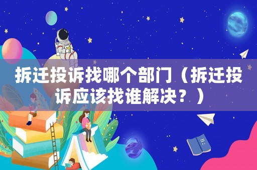 拆遷投訴找哪個部門（拆遷投訴應該找誰解決？）