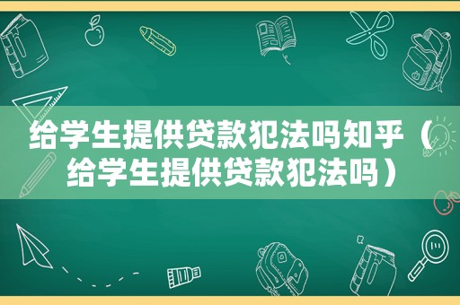 給學(xué)生提供貸款犯法嗎知乎（給學(xué)生提供貸款犯法嗎）