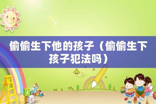 偷偷生下他的孩子（偷偷生下孩子犯法嗎）
