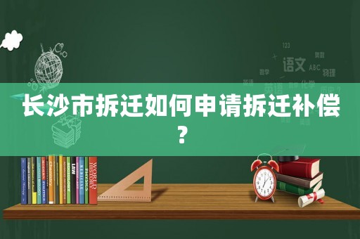 長沙市拆遷如何申請拆遷補償？