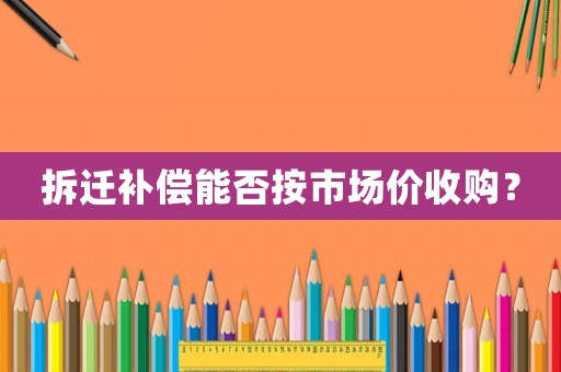 拆遷補償能否按市場價收購？