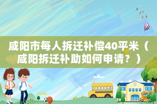 咸陽市每人拆遷補償40平米（咸陽拆遷補助如何申請？）