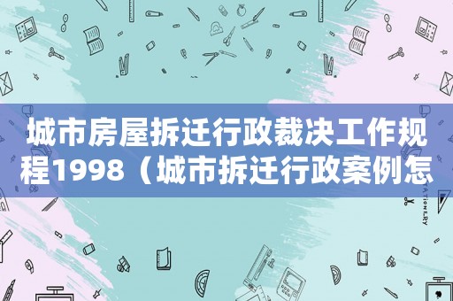 城市房屋拆遷行政裁決工作規程1998（城市拆遷行政案例怎么辦？）