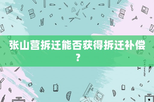 張山營拆遷能否獲得拆遷補(bǔ)償？