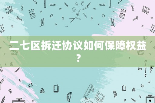 二七區拆遷協議如何保障權益？